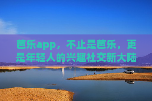 芭乐app，不止是芭乐，更是年轻人的兴趣社交新大陆，芭乐app，年轻人的兴趣社交新大陆