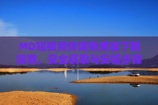 MD短视频传媒免费版下载指南，安全获取与安装步骤详解