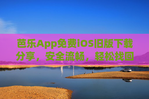 芭乐App免费iOS旧版下载分享，安全流畅，轻松找回经典体验，芭乐App免费iOS旧版下载，安全流畅，轻松找回经典体验