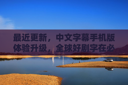 最近更新，中文字幕手机版体验升级，全球好剧字在必得！中文字幕手机版体验升级 全球好剧尽在掌握