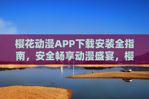 樱花动漫APP下载安装全指南，安全畅享动漫盛宴，樱花动漫APP下载安装安全指南，畅享动漫盛宴