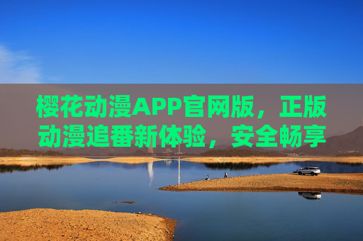 樱花动漫APP官网版，正版动漫追番新体验，安全畅享二次元世界，樱花动漫APP官网版，正版追番新体验，安全畅享二次元