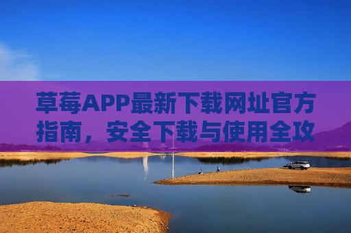 草莓APP最新下载网址官方指南，安全下载与使用全攻略，草莓APP最新官方下载指南，安全使用全攻略
