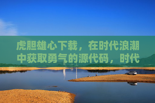 虎胆雄心下载，在时代浪潮中获取勇气的源代码，时代浪潮中下载勇气的源代码