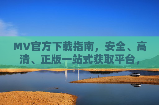 MV官方下载指南，安全、高清、正版一站式获取平台，官方MV下载指南，安全高清正版一站式获取平台