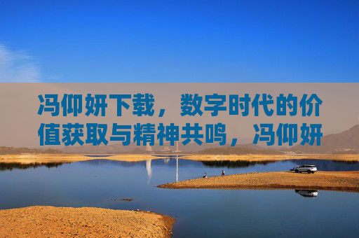 冯仰妍下载，数字时代的价值获取与精神共鸣，冯仰妍下载，数字时代的价值获取与精神共鸣