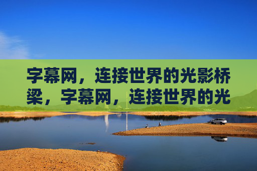 字幕网，连接世界的光影桥梁，字幕网，连接世界的光影桥梁
