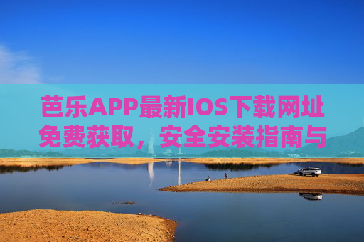 芭乐APP最新IOS下载网址免费获取，安全安装指南与功能全解析，芭乐APP最新IOS版，免费下载网址、安全安装指南与功能全解析
