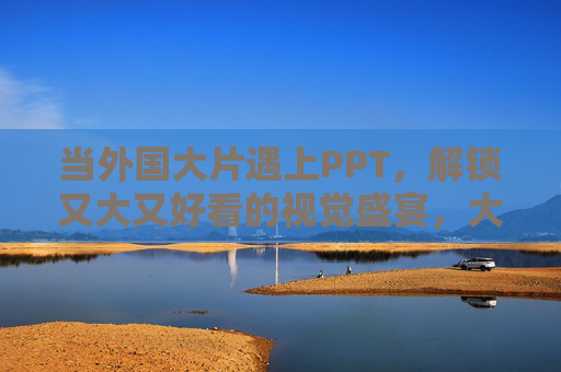 当外国大片遇上PPT，解锁又大又好看的视觉盛宴，大片遇上PPT，解锁大美视觉盛宴