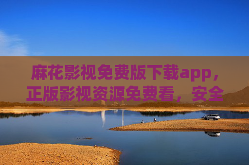 麻花影视免费版下载app，正版影视资源免费看，安全下载指南