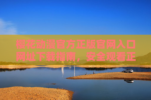 樱花动漫官方正版官网入口网址下载指南，安全观看正版动漫的正确姿势，樱花动漫官方正版官网入口下载与安全观看指南