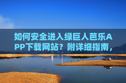 如何安全进入绿巨人芭乐APP下载网站？附详细指南，绿巨人芭乐APP下载安全进入指南