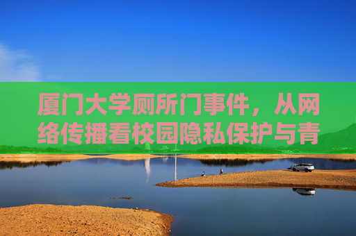 厦门大学厕所门事件，从网络传播看校园隐私保护与青年网络素养，从厦门大学厕所门事件看网络传播中的校园隐私保护与青年网络素养