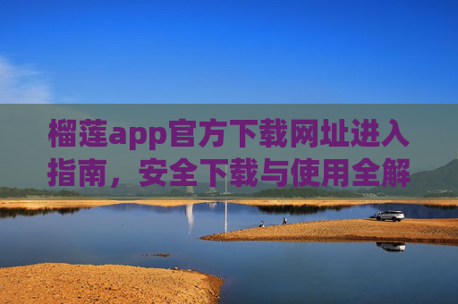 榴莲app官方下载网址进入指南，安全下载与使用全解析，榴莲app官方下载指南，安全进入与使用全解析