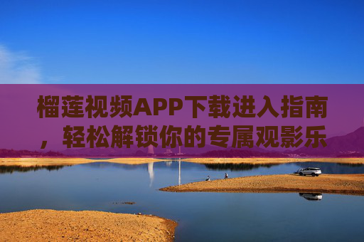 榴莲视频APP下载进入指南，轻松解锁你的专属观影乐园，榴莲视频APP下载指南，轻松解锁专属观影乐园