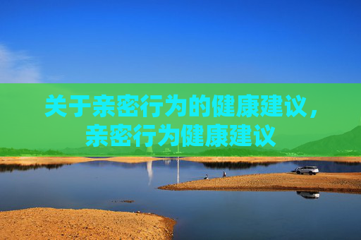 关于亲密行为的健康建议，亲密行为健康建议
