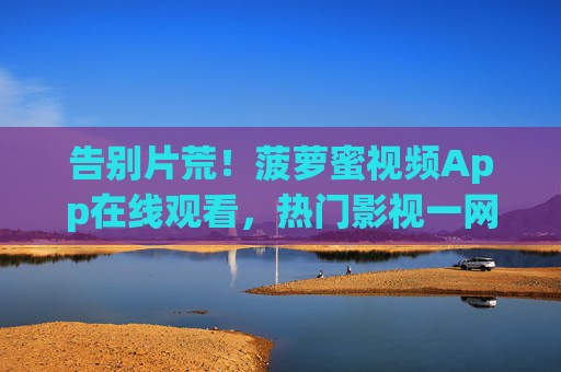 告别片荒！菠萝蜜视频App在线观看，热门影视一网打尽，随时随地畅享大屏快感，告别片荒！菠萝蜜视频App热门影视一网打尽，畅享大屏快感