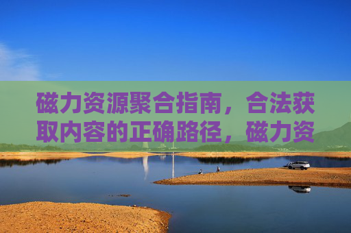 磁力资源聚合指南，合法获取内容的正确路径，磁力资源聚合指南，合法获取内容的正确路径