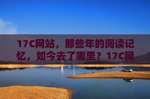 17C网站，那些年的阅读记忆，如今去了哪里？17C网站的阅读记忆，如今何处寻？