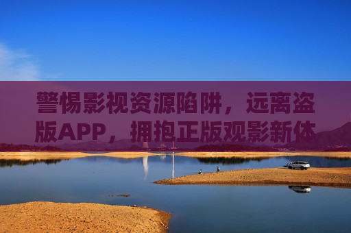 警惕影视资源陷阱，远离盗版APP，拥抱正版观影新体验，远离盗版APP陷阱，拥抱正版观影新体验