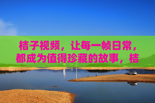 桔子视频，让每一帧日常，都成为值得珍藏的故事，桔子视频，帧帧日常，珍藏故事