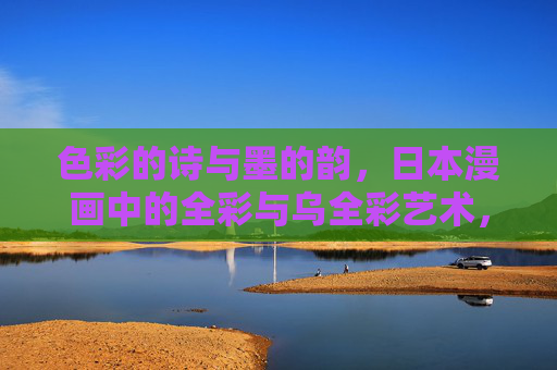 色彩的诗与墨的韵，日本漫画中的全彩与乌全彩艺术，日本漫画的色彩诗与墨韵，全彩与乌全彩艺术