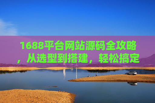 1688平台网站源码全攻略，从选型到搭建，轻松搞定建网站难题，1688平台网站源码全攻略，从选型到搭建轻松搞定