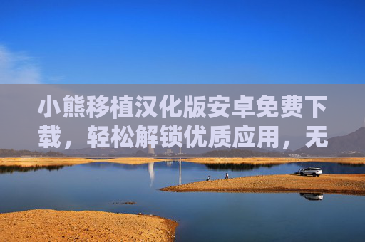 小熊移植汉化版安卓免费下载，轻松解锁优质应用，无门槛体验原生流畅，小熊移植汉化版安卓免费下载，无门槛解锁优质应用，原生流畅