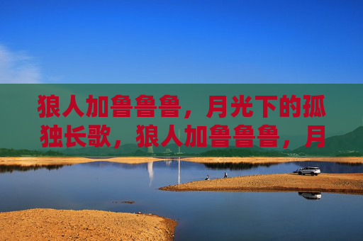 狼人加鲁鲁鲁，月光下的孤独长歌，狼人加鲁鲁鲁，月光下的孤独长歌