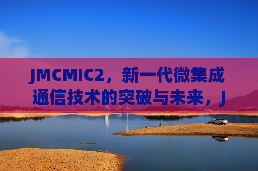 JMCMIC2，新一代微集成通信技术的突破与未来，JMCMIC2，新一代微集成通信技术的突破与未来