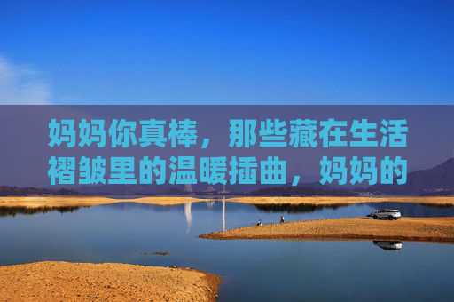 妈妈你真棒，那些藏在生活褶皱里的温暖插曲，妈妈的温暖，藏在生活褶皱里