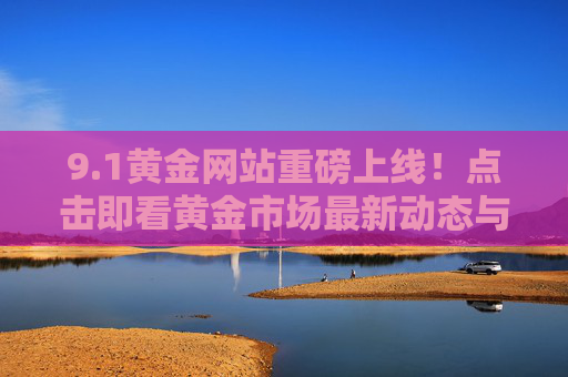 9.1黄金网站重磅上线！点击即看黄金市场最新动态与投资机遇，1黄金网站重磅上线，黄金市场最新动态与投资机遇