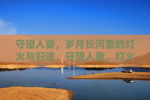 守望人妻，岁月长河里的灯火与归途，守望人妻，灯火归途