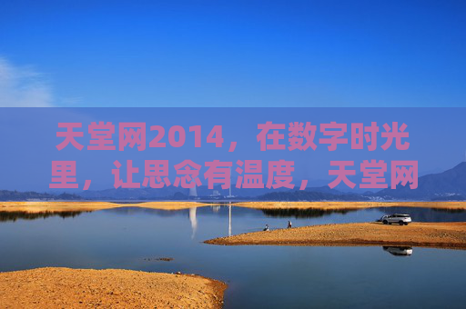 天堂网2014，在数字时光里，让思念有温度，天堂网2014，数字时光，思念有温度
