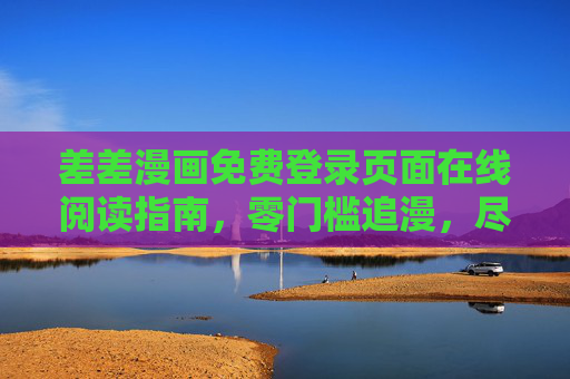 差差漫画免费登录页面在线阅读指南，零门槛追漫，尽享阅读乐趣，差差漫画免费登录在线阅读指南，零门槛追漫尽享乐趣