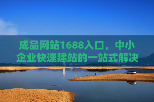 成品网站1688入口，中小企业快速建站的一站式解决方案，1688成品网站入口，中小企业快速建站一站式解决方案