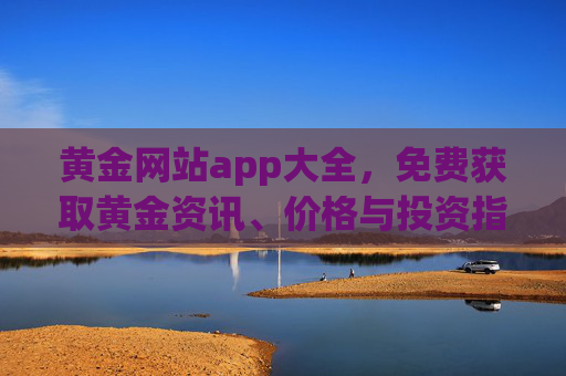 黄金网站app大全，免费获取黄金资讯、价格与投资指南的平台推荐，黄金网站app大全，免费获取黄金资讯、价格与投资指南的平台推荐