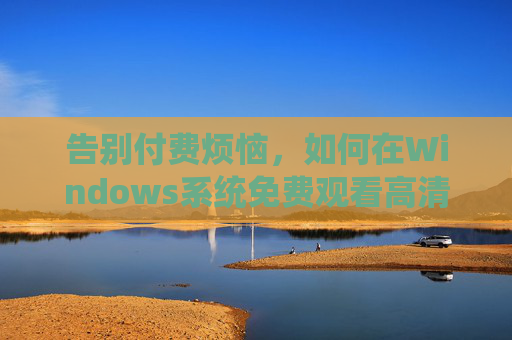 告别付费烦恼，如何在Windows系统免费观看高清影视内容？Windows系统免费高清影视告别付费烦恼