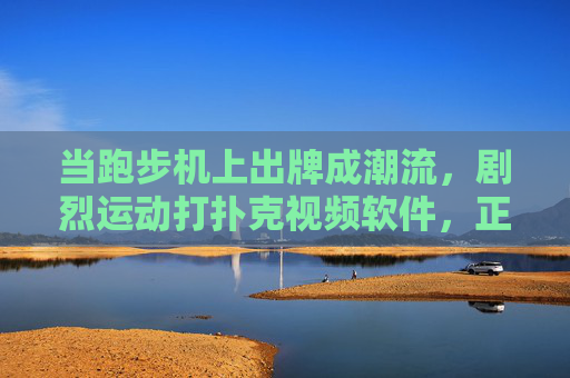 当跑步机上出牌成潮流，剧烈运动打扑克视频软件，正在玩出年轻人的新快乐，跑步机打扑克，年轻人的剧烈运动新潮流