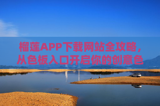 榴莲APP下载网站全攻略，从色板入口开启你的创意色彩之旅，榴莲APP下载全攻略，从色板入口开启创意色彩之旅