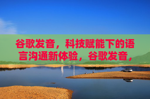 谷歌发音，科技赋能下的语言沟通新体验，谷歌发音，科技赋能的语言沟通新体验