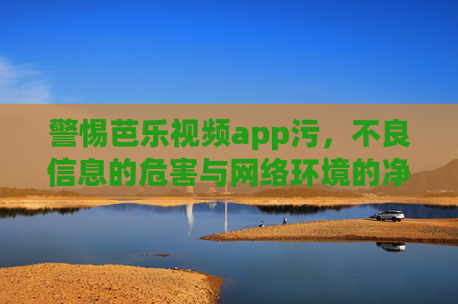 警惕芭乐视频app污，不良信息的危害与网络环境的净化，警惕芭乐视频app不良信息危害，净化网络环境