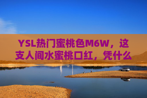 YSL热门蜜桃色M6W，这支人间水蜜桃口红，凭什么火出圈？YSL人间水蜜桃M6W，凭什么火出圈？