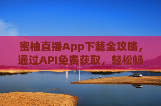 蜜柚直播App下载全攻略，通过API免费获取，轻松畅享直播新体验，蜜柚直播App下载全攻略，API免费获取，畅享直播新体验