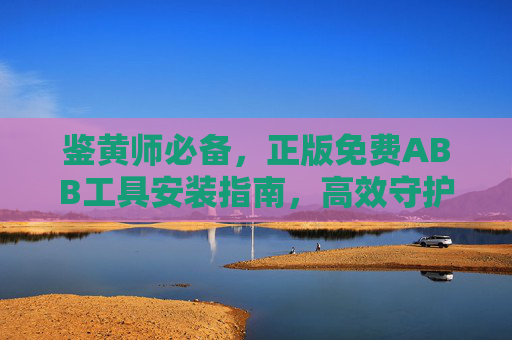 鉴黄师必备，正版免费ABB工具安装指南，高效守护内容安全，鉴黄师必备，正版免费ABB工具安装指南，高效守护内容安全