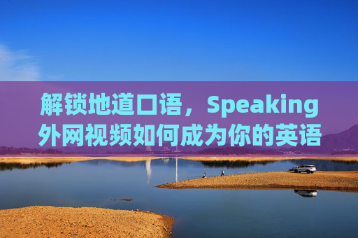 解锁地道口语，Speaking外网视频如何成为你的英语进阶神器？Speaking外网视频，地道口语的英语进阶神器