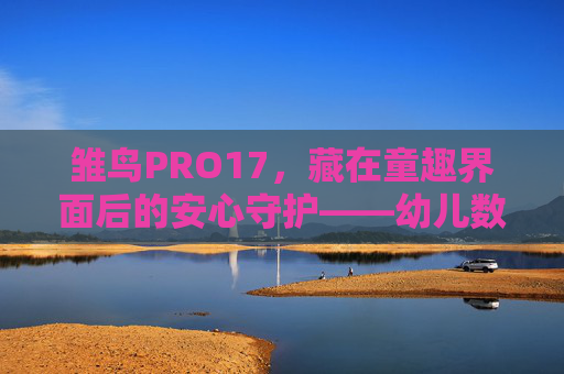 雏鸟PRO17，藏在童趣界面后的安心守护——幼儿数字世界的第一道隐藏入口，雏鸟PRO17，童趣界面后的安心守护，幼儿数字世界第一道隐藏入口