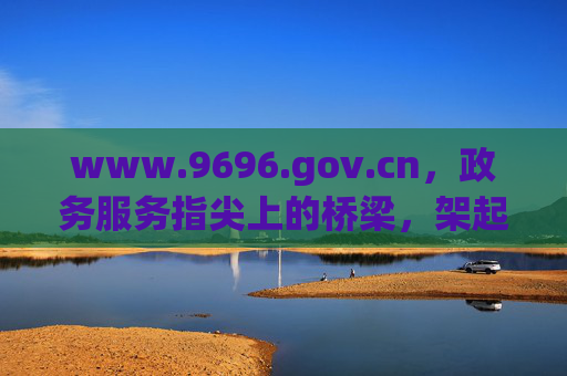 www.9696.gov.cn，政务服务指尖上的桥梁，架起便民服务新通道，www.9696.gov.cn，政务服务指尖桥梁，便民服务新通道