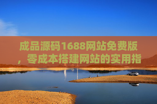 成品源码1688网站免费版，零成本搭建网站的实用指南，1688成品源码免费版，零成本搭建网站实用指南