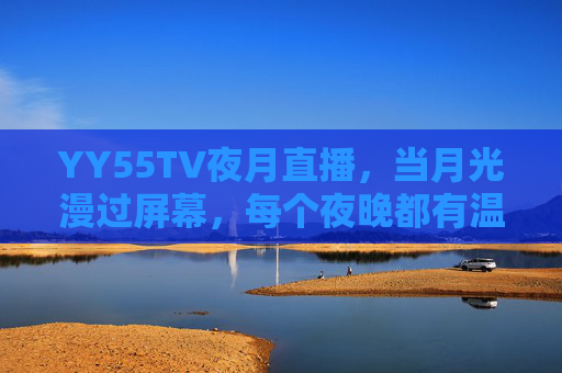 YY55TV夜月直播，当月光漫过屏幕，每个夜晚都有温柔回响，YY55TV夜月直播，月光漫屏，温柔回响